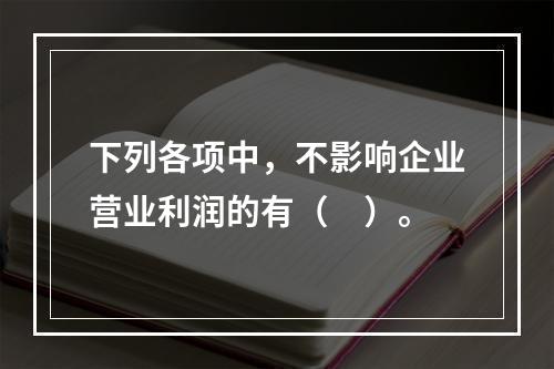 下列各项中，不影响企业营业利润的有（　）。