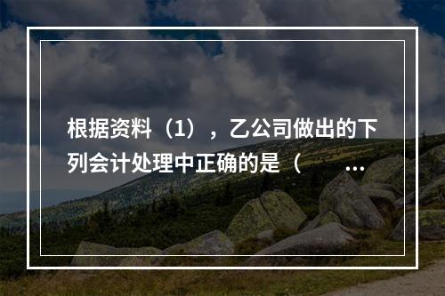 根据资料（1），乙公司做出的下列会计处理中正确的是（　　）。