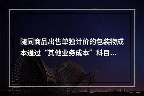 随同商品出售单独计价的包装物成本通过“其他业务成本”科目核算