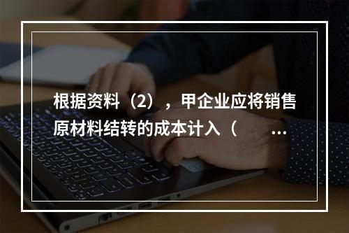 根据资料（2），甲企业应将销售原材料结转的成本计入（　　）。