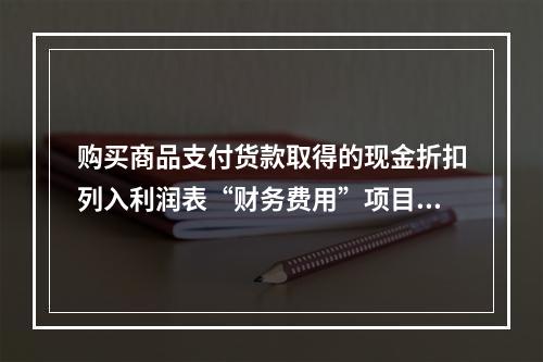 购买商品支付货款取得的现金折扣列入利润表“财务费用”项目。（