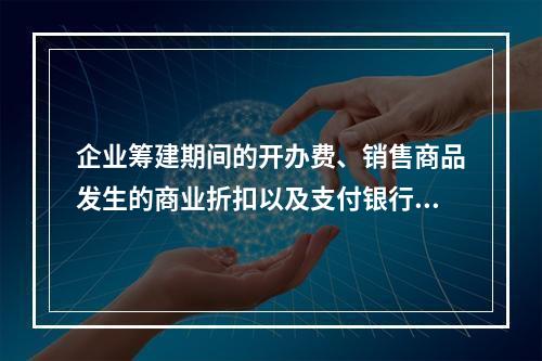 企业筹建期间的开办费、销售商品发生的商业折扣以及支付银行承兑