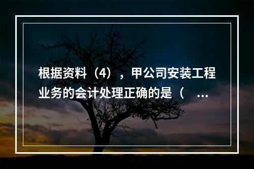 根据资料（4），甲公司安装工程业务的会计处理正确的是（　　）