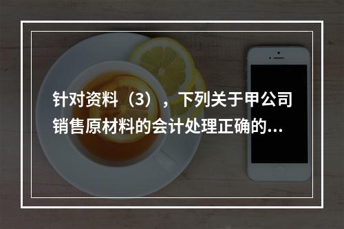 针对资料（3），下列关于甲公司销售原材料的会计处理正确的是（