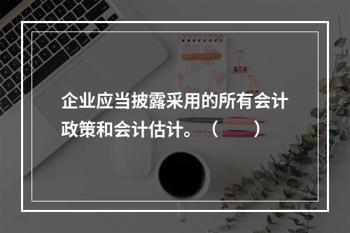 企业应当披露采用的所有会计政策和会计估计。（　　）