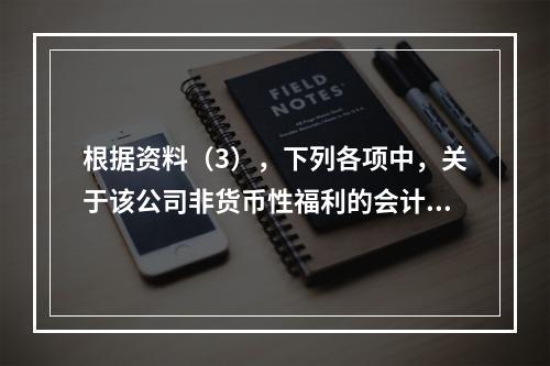 根据资料（3），下列各项中，关于该公司非货币性福利的会计处理