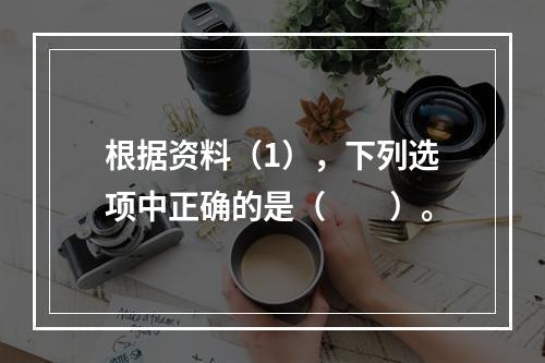 根据资料（1），下列选项中正确的是（　　）。