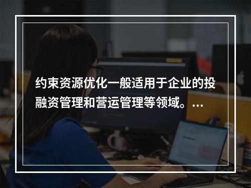 约束资源优化一般适用于企业的投融资管理和营运管理等领域。（　