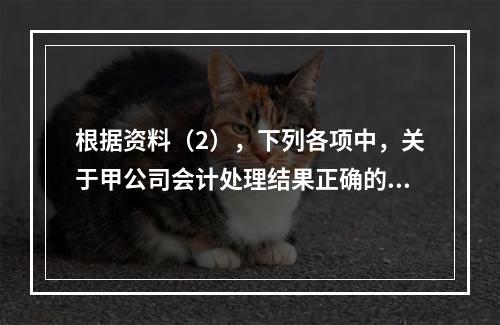 根据资料（2），下列各项中，关于甲公司会计处理结果正确的是（