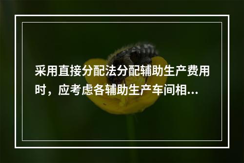 采用直接分配法分配辅助生产费用时，应考虑各辅助生产车间相互提