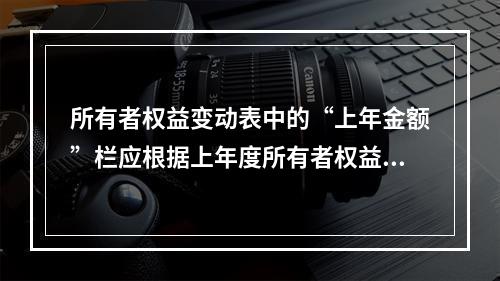 所有者权益变动表中的“上年金额”栏应根据上年度所有者权益变动