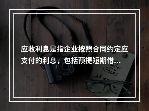 应收利息是指企业按照合同约定应支付的利息，包括预提短期借款利