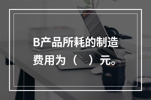 B产品所耗的制造费用为（　）元。