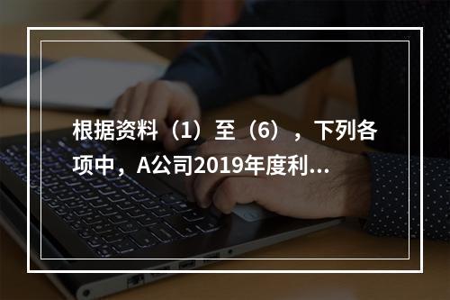 根据资料（1）至（6），下列各项中，A公司2019年度利润表