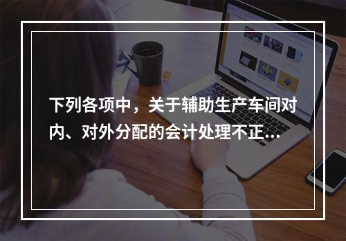 下列各项中，关于辅助生产车间对内、对外分配的会计处理不正确的