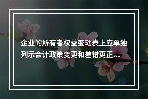 企业的所有者权益变动表上应单独列示会计政策变更和差错更正的累