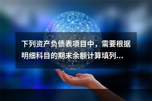 下列资产负债表项目中，需要根据明细科目的期末余额计算填列的有