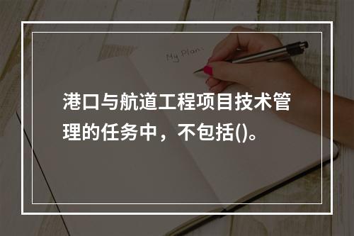 港口与航道工程项目技术管理的任务中，不包括()。