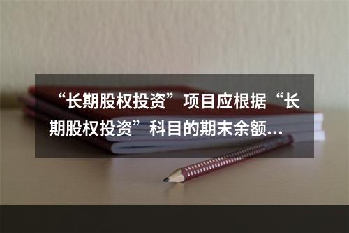 “长期股权投资”项目应根据“长期股权投资”科目的期末余额填列