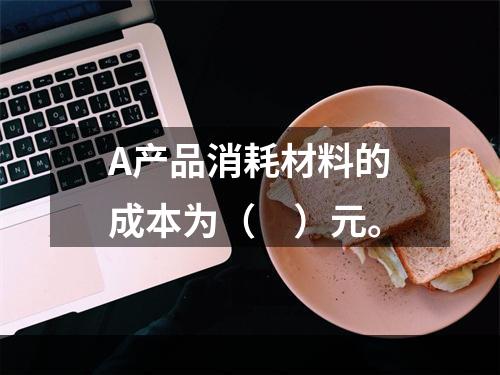 A产品消耗材料的成本为（　）元。