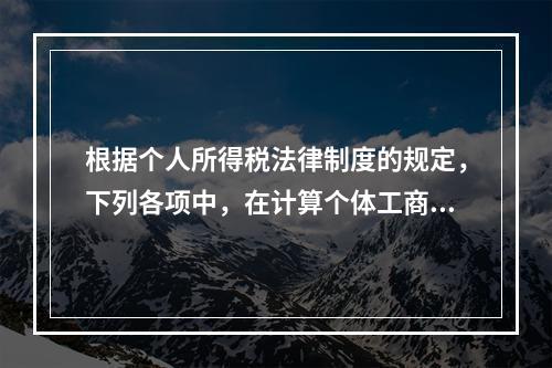 根据个人所得税法律制度的规定，下列各项中，在计算个体工商户经