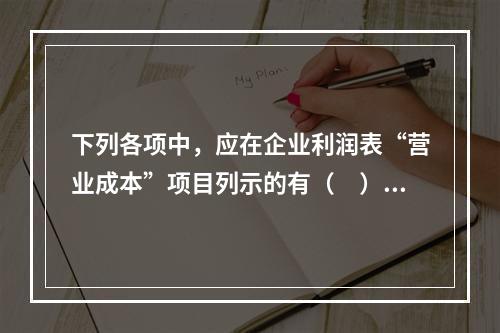 下列各项中，应在企业利润表“营业成本”项目列示的有（　）。