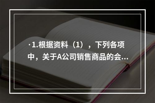 ·1.根据资料（1），下列各项中，关于A公司销售商品的会计处