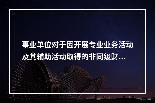 事业单位对于因开展专业业务活动及其辅助活动取得的非同级财政拨