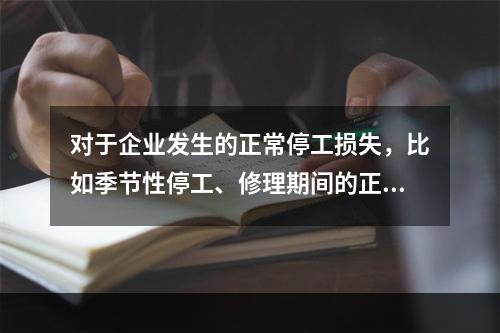 对于企业发生的正常停工损失，比如季节性停工、修理期间的正常停