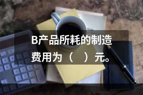 B产品所耗的制造费用为（　）元。