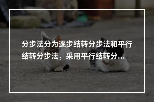 分步法分为逐步结转分步法和平行结转分步法，采用平行结转分步法