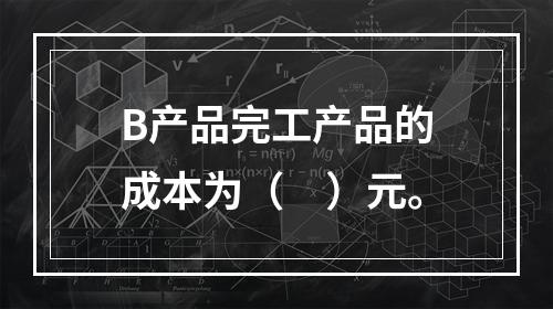 B产品完工产品的成本为（　）元。