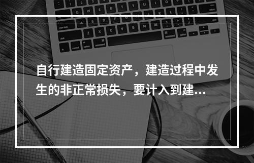 自行建造固定资产，建造过程中发生的非正常损失，要计入到建造成