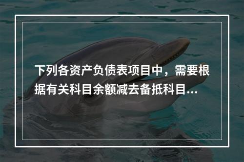 下列各资产负债表项目中，需要根据有关科目余额减去备抵科目后的