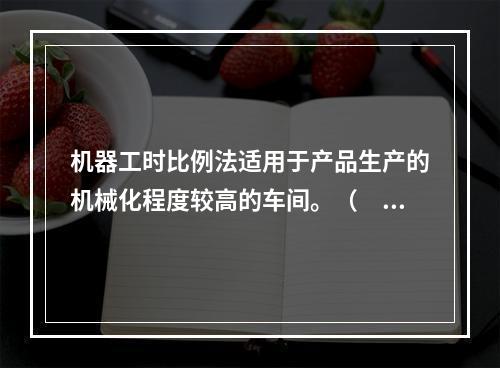 机器工时比例法适用于产品生产的机械化程度较高的车间。（　　）