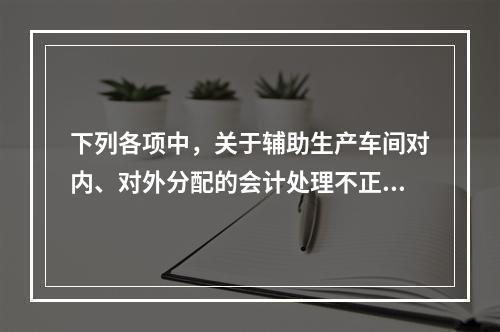 下列各项中，关于辅助生产车间对内、对外分配的会计处理不正确的