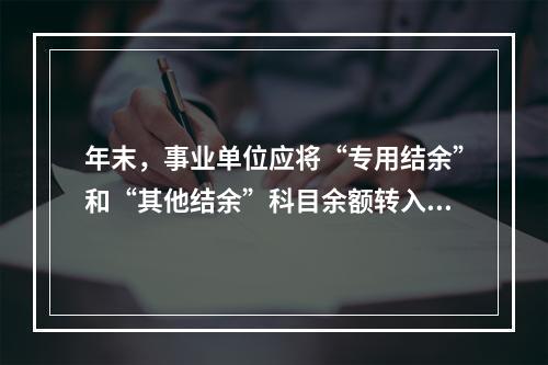 年末，事业单位应将“专用结余”和“其他结余”科目余额转入“非