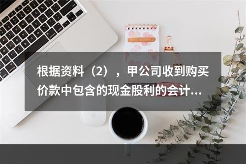 根据资料（2），甲公司收到购买价款中包含的现金股利的会计分录