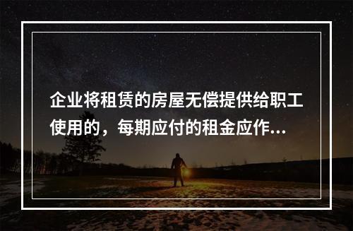 企业将租赁的房屋无偿提供给职工使用的，每期应付的租金应作为应