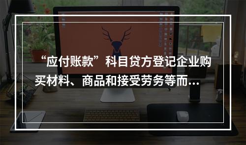 “应付账款”科目贷方登记企业购买材料、商品和接受劳务等而发生