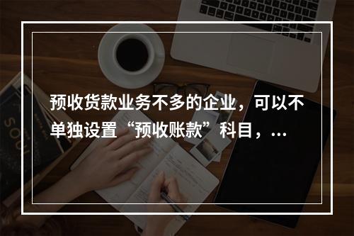 预收货款业务不多的企业，可以不单独设置“预收账款”科目，其所