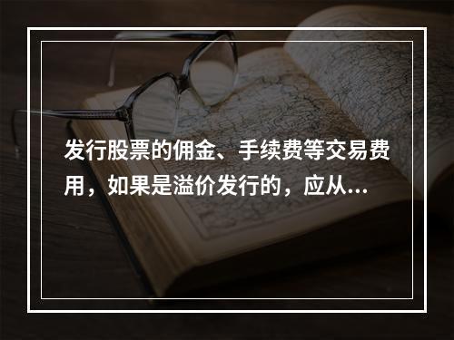 发行股票的佣金、手续费等交易费用，如果是溢价发行的，应从溢价