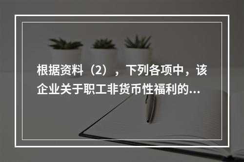 根据资料（2），下列各项中，该企业关于职工非货币性福利的处理