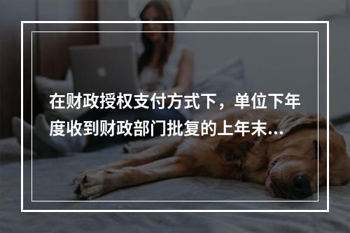 在财政授权支付方式下，单位下年度收到财政部门批复的上年末未下