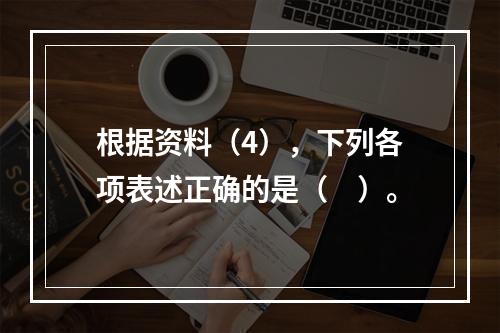 根据资料（4），下列各项表述正确的是（　）。