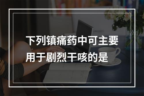 下列镇痛药中可主要用于剧烈干咳的是