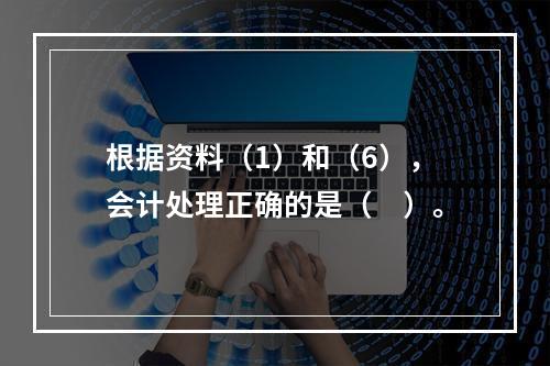 根据资料（1）和（6），会计处理正确的是（　）。