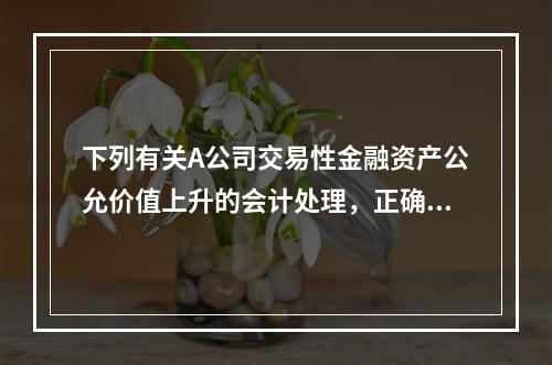 下列有关A公司交易性金融资产公允价值上升的会计处理，正确的是