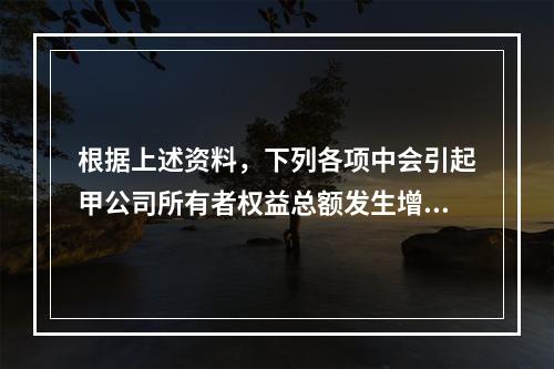 根据上述资料，下列各项中会引起甲公司所有者权益总额发生增减变