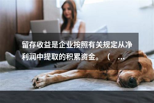 留存收益是企业按照有关规定从净利润中提取的积累资金。（　　）